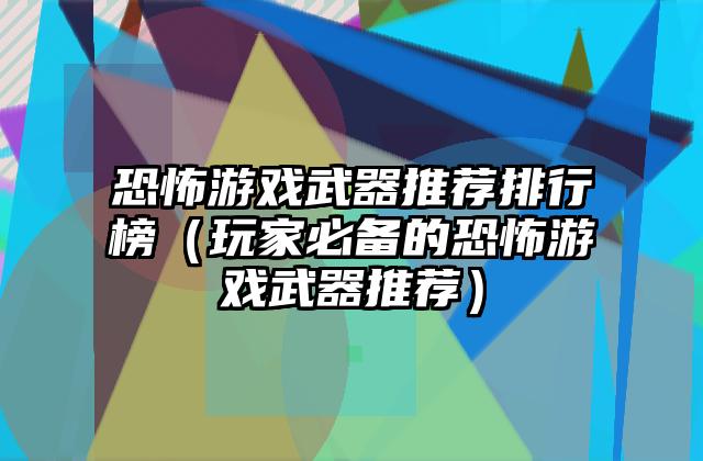 恐怖游戏武器推荐排行榜（玩家必备的恐怖游戏武器推荐）