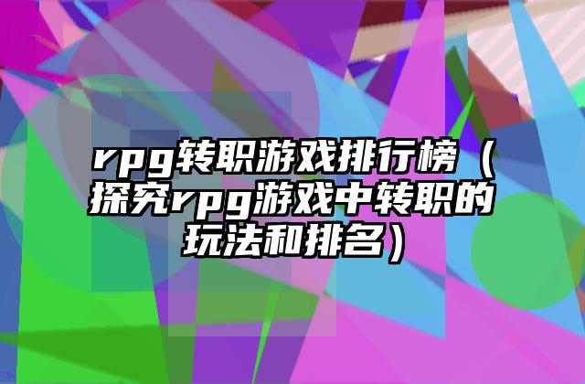 rpg转职游戏排行榜（探究rpg游戏中转职的玩法和排名）