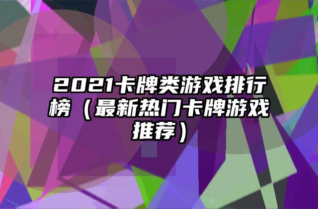 2021卡牌类游戏排行榜（最新热门卡牌游戏推荐）