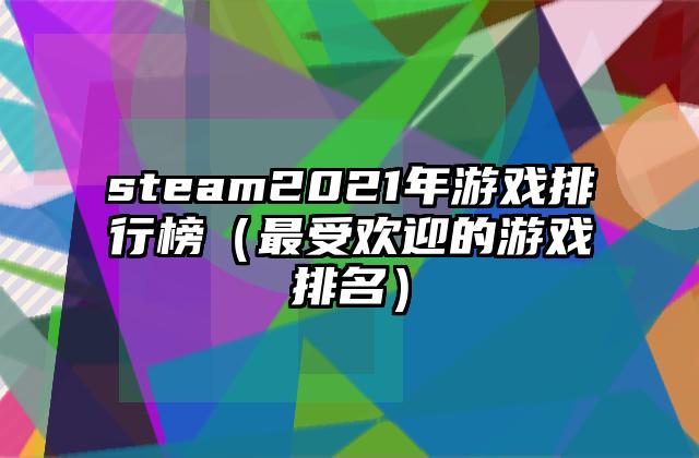 steam2021年游戏排行榜（最受欢迎的游戏排名）