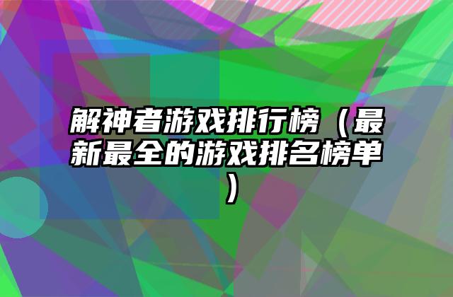 解神者游戏排行榜（最新最全的游戏排名榜单）