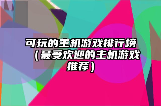 可玩的主机游戏排行榜（最受欢迎的主机游戏推荐）