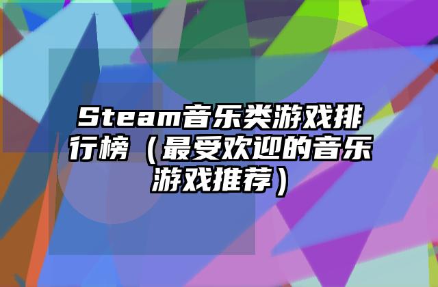 Steam音乐类游戏排行榜（最受欢迎的音乐游戏推荐）