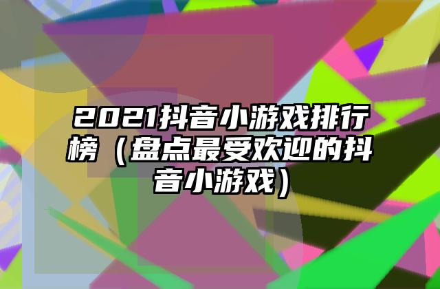 2021抖音小游戏排行榜（盘点最受欢迎的抖音小游戏）