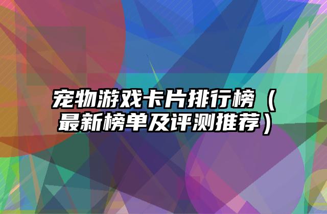 宠物游戏卡片排行榜（最新榜单及评测推荐）