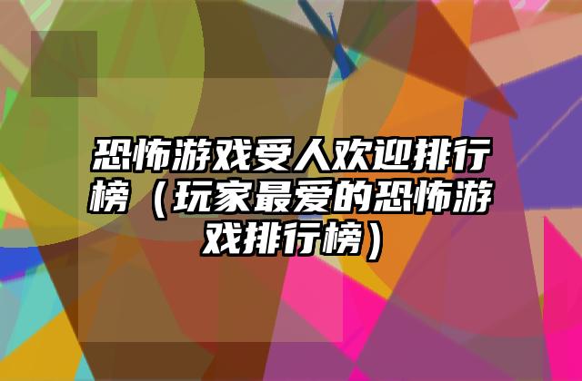 恐怖游戏受人欢迎排行榜（玩家最爱的恐怖游戏排行榜）