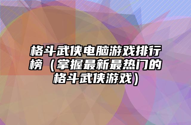 格斗武侠电脑游戏排行榜（掌握最新最热门的格斗武侠游戏）