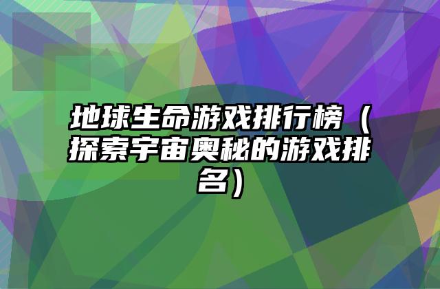 地球生命游戏排行榜（探索宇宙奥秘的游戏排名）