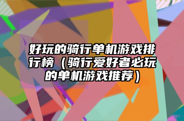 好玩的骑行单机游戏排行榜（骑行爱好者必玩的单机游戏推荐）