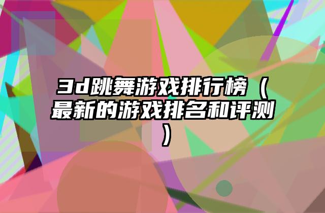 3d跳舞游戏排行榜（最新的游戏排名和评测）