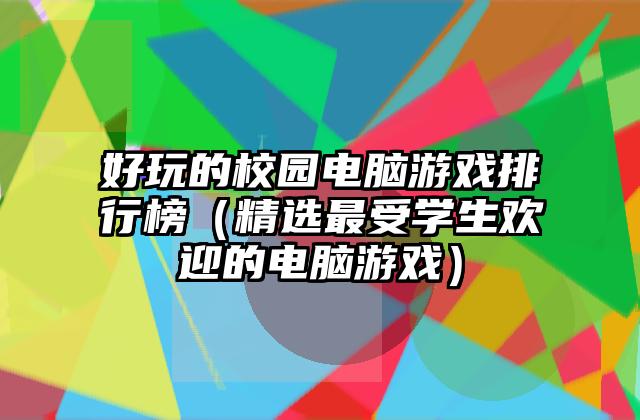 好玩的校园电脑游戏排行榜（精选最受学生欢迎的电脑游戏）