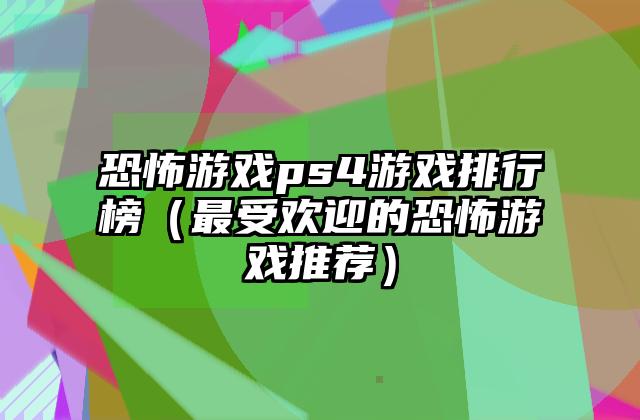 恐怖游戏ps4游戏排行榜（最受欢迎的恐怖游戏推荐）
