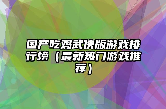 国产吃鸡武侠版游戏排行榜（最新热门游戏推荐）