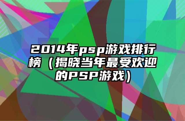 2014年psp游戏排行榜（揭晓当年最受欢迎的PSP游戏）