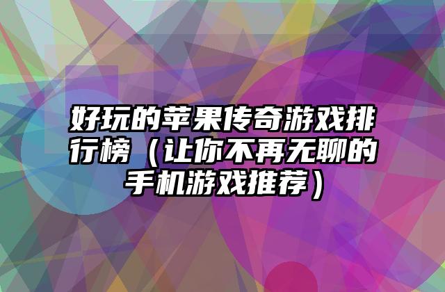 好玩的苹果传奇游戏排行榜（让你不再无聊的手机游戏推荐）