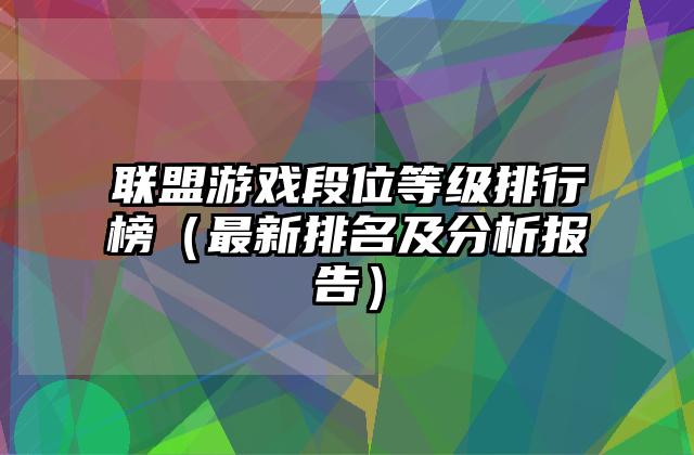 联盟游戏段位等级排行榜（最新排名及分析报告）