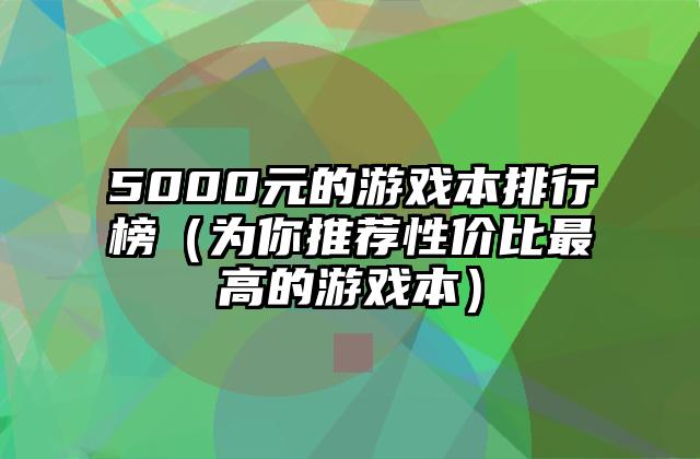 5000元的游戏本排行榜（为你推荐性价比最高的游戏本）