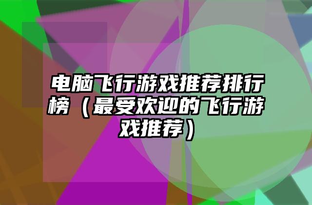 电脑飞行游戏推荐排行榜（最受欢迎的飞行游戏推荐）