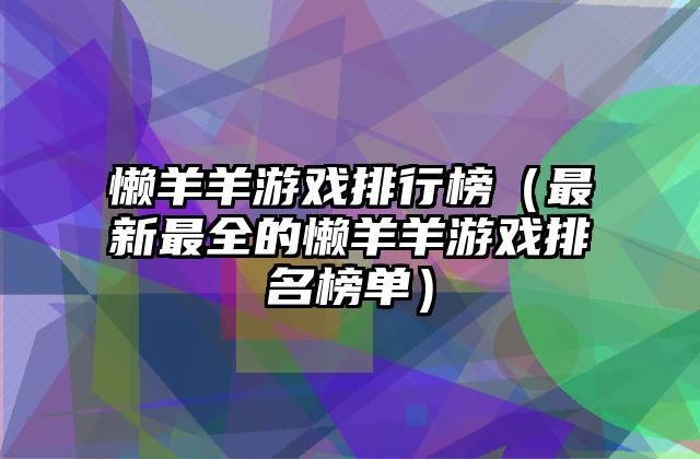 懒羊羊游戏排行榜（最新最全的懒羊羊游戏排名榜单）