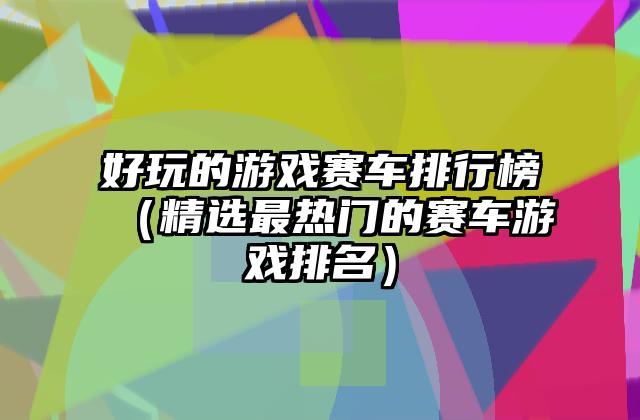 好玩的游戏赛车排行榜（精选最热门的赛车游戏排名）