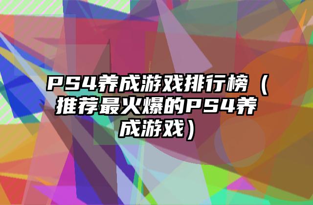 PS4养成游戏排行榜（推荐最火爆的PS4养成游戏）