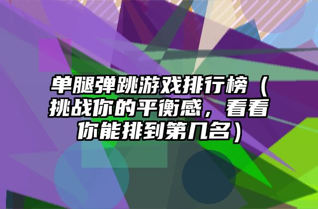 单腿弹跳游戏排行榜（挑战你的平衡感，看看你能排到第几名）