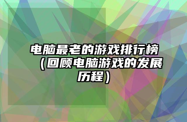 电脑最老的游戏排行榜（回顾电脑游戏的发展历程）