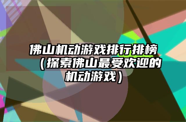 佛山机动游戏排行排榜（探索佛山最受欢迎的机动游戏）