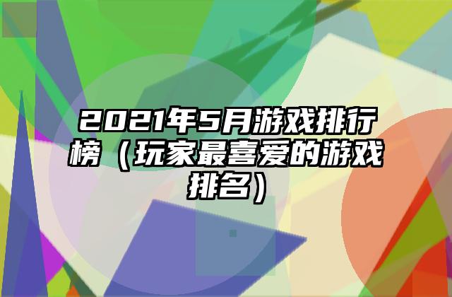 2021年5月游戏排行榜（玩家最喜爱的游戏排名）