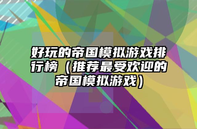 好玩的帝国模拟游戏排行榜（推荐最受欢迎的帝国模拟游戏）