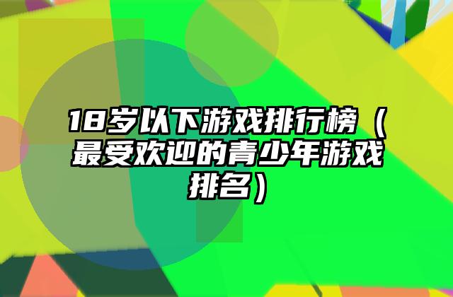 18岁以下游戏排行榜（最受欢迎的青少年游戏排名）