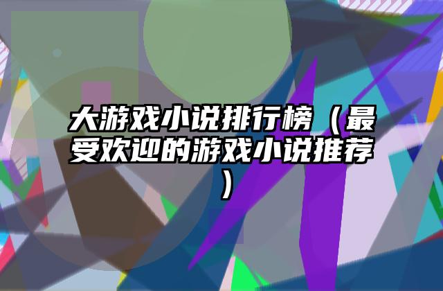 大游戏小说排行榜（最受欢迎的游戏小说推荐）