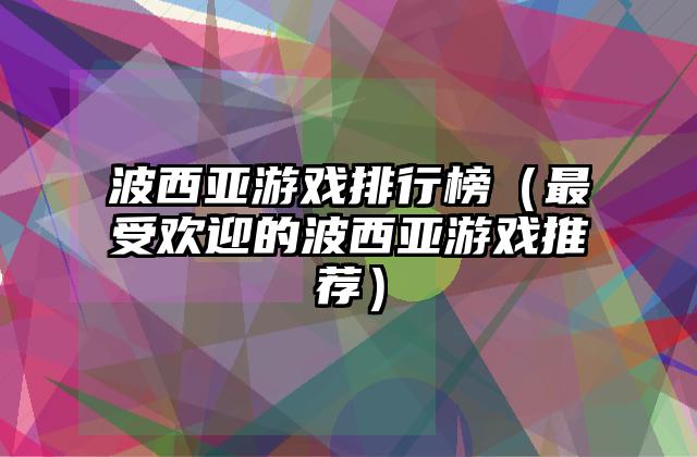 波西亚游戏排行榜（最受欢迎的波西亚游戏推荐）