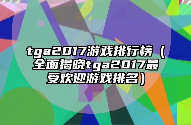 tga2017游戏排行榜（全面揭晓tga2017最受欢迎游戏排名）
