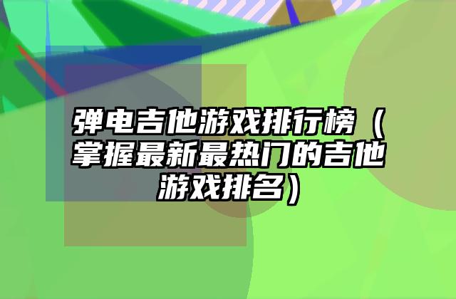 弹电吉他游戏排行榜（掌握最新最热门的吉他游戏排名）