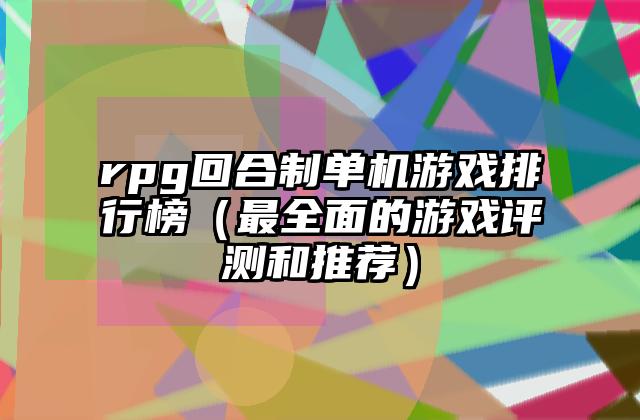 rpg回合制单机游戏排行榜（最全面的游戏评测和推荐）