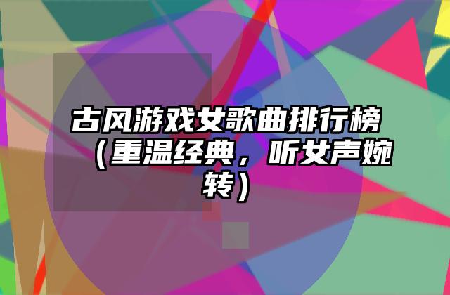 古风游戏女歌曲排行榜（重温经典，听女声婉转）