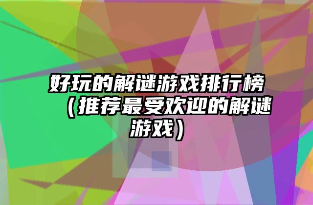 好玩的解谜游戏排行榜（推荐最受欢迎的解谜游戏）