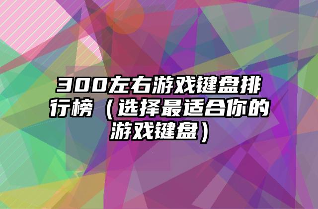 300左右游戏键盘排行榜（选择最适合你的游戏键盘）
