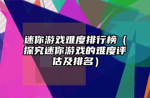 迷你游戏难度排行榜（探究迷你游戏的难度评估及排名）