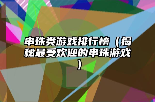 串珠类游戏排行榜（揭秘最受欢迎的串珠游戏）