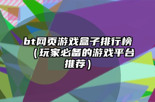 bt网页游戏盒子排行榜（玩家必备的游戏平台推荐）
