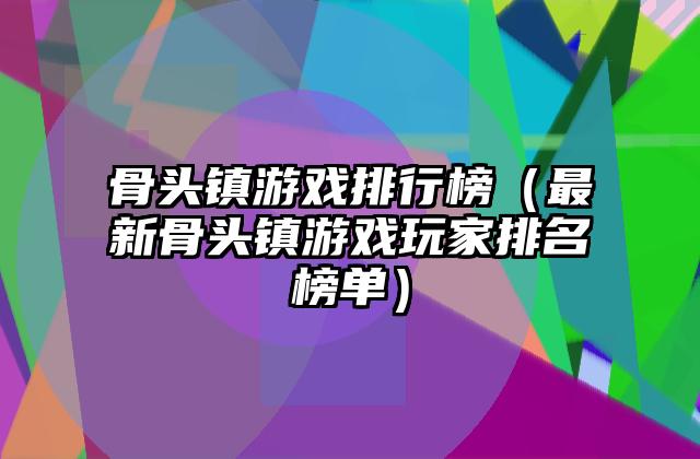 骨头镇游戏排行榜（最新骨头镇游戏玩家排名榜单）