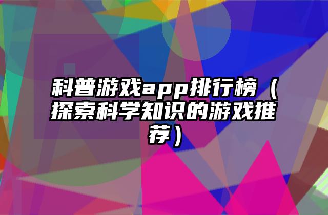 科普游戏app排行榜（探索科学知识的游戏推荐）