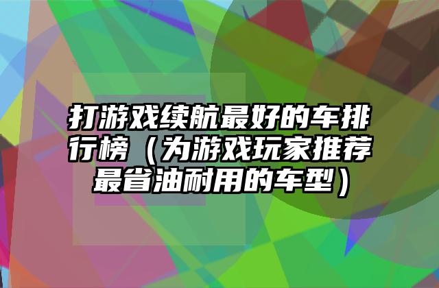 打游戏续航最好的车排行榜（为游戏玩家推荐最省油耐用的车型）