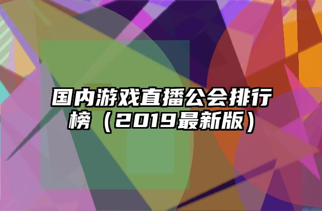 国内游戏直播公会排行榜（2019最新版）