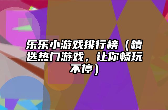 乐乐小游戏排行榜（精选热门游戏，让你畅玩不停）