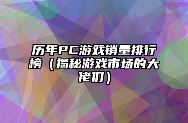 历年PC游戏销量排行榜（揭秘游戏市场的大佬们）