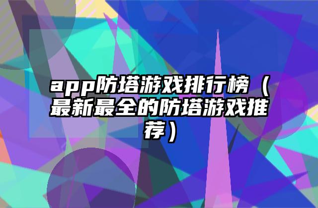 app防塔游戏排行榜（最新最全的防塔游戏推荐）
