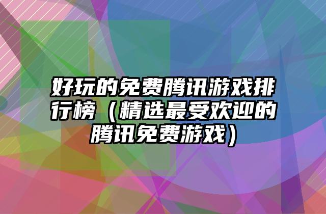好玩的免费腾讯游戏排行榜（精选最受欢迎的腾讯免费游戏）